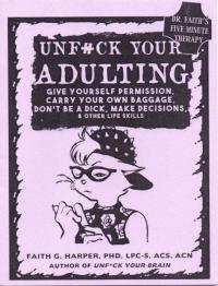 Unfuck Your Adulting: Give Yourself Permission, Carry Your Own Baggage, Don't Be a Dick, Make Decisions, & Other Life Skills