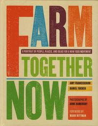 Farm Together Now: A Portrait of People, Places and Ideas For a New Food Movement