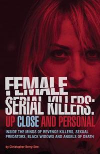 Female Serial Killers: Up Close and Personal: Inside the Minds of Revenge Killers, Sexual Predators, Black Widows and Angels of Death