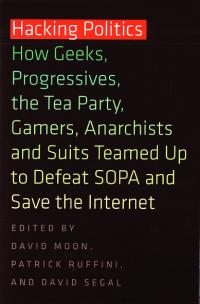 Hacking Politics How Geeks Progressives the Tea Party Gamers Anarchists and Suits Teamed Up to Defeat SOPA and Save the Internet