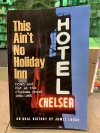 This Ain't No Holiday Inn: Down and Out at the Chelsea Hotel 1980-1995